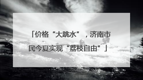 价格“大跳水”，济南市民今夏实现“荔枝自由”