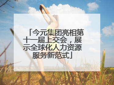 今元集团亮相第十一届上交会，展示全球化人力资源服务新范式