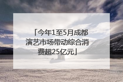 今年1至5月成都演艺市场带动综合消费超25亿元