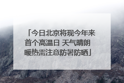 今日北京将现今年来首个高温日 天气晴朗暖热需注意防暑防晒