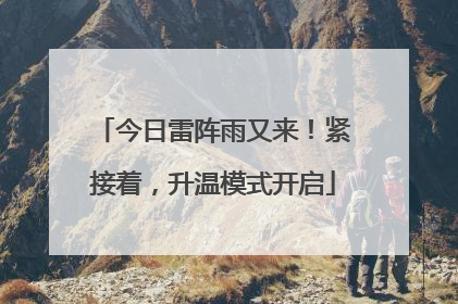 今日雷阵雨又来！紧接着，升温模式开启