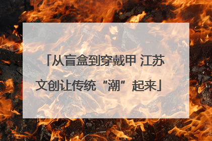从盲盒到穿戴甲 江苏文创让传统“潮”起来