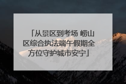 从景区到考场 崂山区综合执法端午假期全方位守护城市安宁