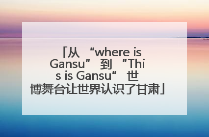 从 “where is Gansu” 到 “This is Gansu” 世博舞台让世界认识了甘肃
