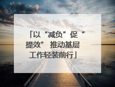 以“减负”促“提效” 推动基层工作轻装前行