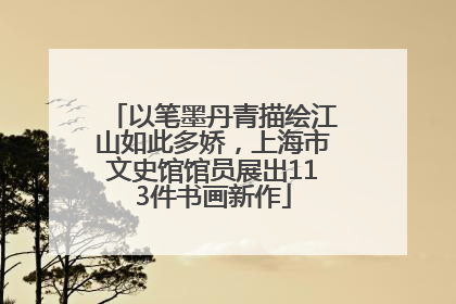 以笔墨丹青描绘江山如此多娇，上海市文史馆馆员展出113件书画新作