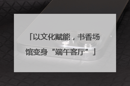 以文化赋能，书香场馆变身“端午客厅”