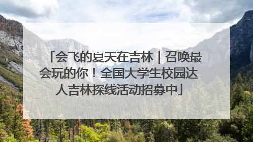 会飞的夏天在吉林｜召唤最会玩的你！全国大学生校园达人吉林探线活动招募中