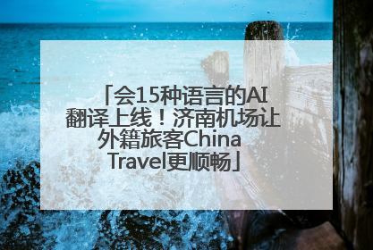 会15种语言的AI翻译上线！济南机场让外籍旅客China Travel更顺畅