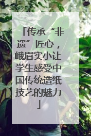 传承“非遗”匠心，峨眉实小让学生感受中国传统造纸技艺的魅力