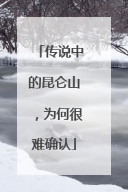 传说中的昆仑山，为何很难确认