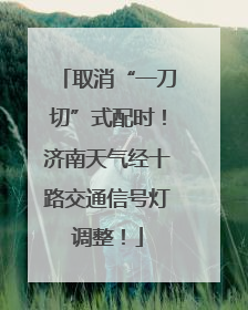 取消“一刀切”式配时！济南天气经十路交通信号灯调整！