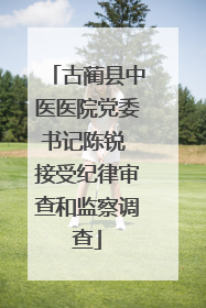 古蔺县中医医院党委书记陈锐 接受纪律审查和监察调查