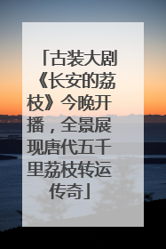 古装大剧《长安的荔枝》今晚开播，全景展现唐代五千里荔枝转运传奇