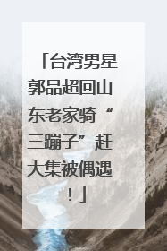 台湾男星郭品超回山东老家骑“三蹦子”赶大集被偶遇！