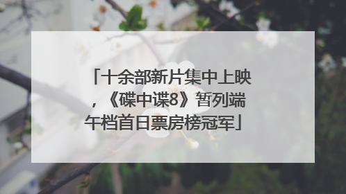 十余部新片集中上映，《碟中谍8》暂列端午档首日票房榜冠军
