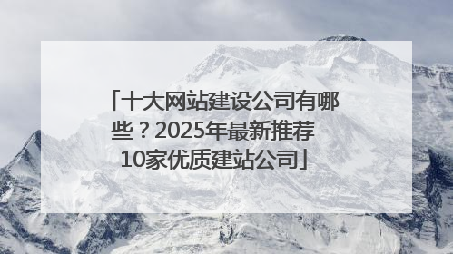 十大网站建设公司有哪些？2025年最新推荐10家优质建站公司