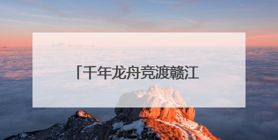 千年龙舟竞渡赣江 万安文旅融合焕新彩