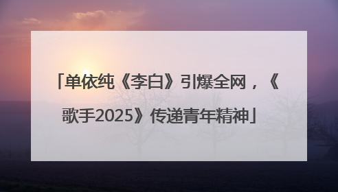 单依纯《李白》引爆全网，《歌手2025》传递青年精神