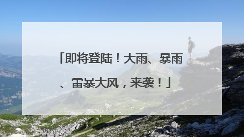 即将登陆！大雨、暴雨、雷暴大风，来袭！