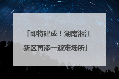 即将建成！湖南湘江新区再添一避难场所