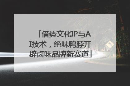 借势文化IP与AI技术，绝味鸭脖开辟卤味品牌新赛道