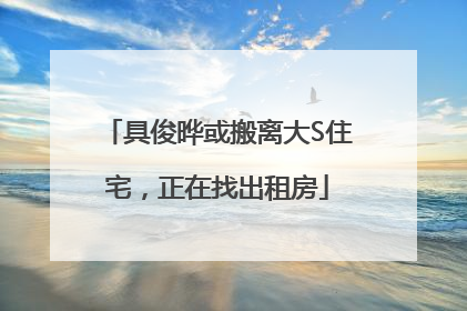 具俊晔或搬离大S住宅，正在找出租房