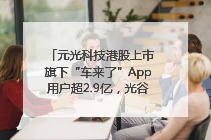 元光科技港股上市 旗下“车来了”App用户超2.9亿，光谷上市公司增至69家