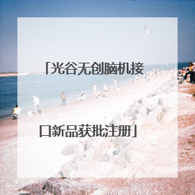 光谷无创脑机接口新品获批注册
