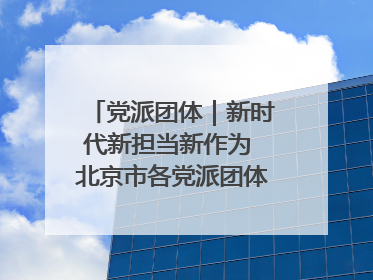 党派团体｜新时代新担当新作为 北京市各党派团体这么干！