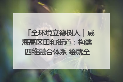 全环境立德树人｜威海高区田和街道：构建四维融合体系 绘就全环境立德树人新画卷