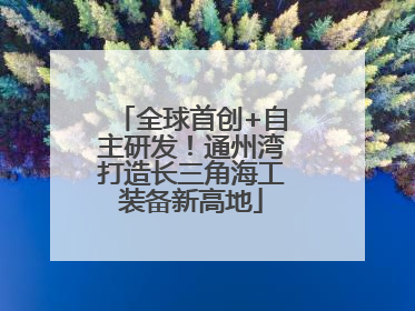 全球首创+自主研发！通州湾打造长三角海工装备新高地