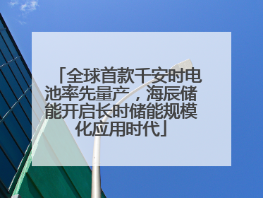 全球首款千安时电池率先量产，海辰储能开启长时储能规模化应用时代