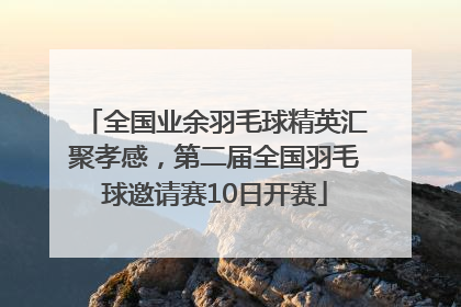 全国业余羽毛球精英汇聚孝感，第二届全国羽毛球邀请赛10日开赛