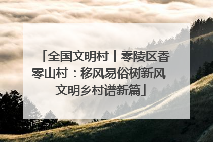 全国文明村丨零陵区香零山村：移风易俗树新风 文明乡村谱新篇