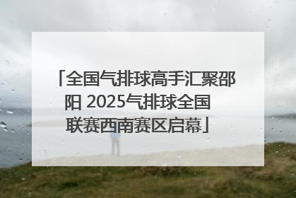 全国气排球高手汇聚邵阳 2025气排球全国联赛西南赛区启幕