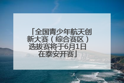 全国青少年航天创新大赛（综合赛区）选拔赛将于6月1日在泰安开赛