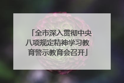 全市深入贯彻中央八项规定精神学习教育警示教育会召开
