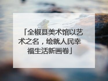 全椒县美术馆以艺术之名，绘就人民幸福生活新画卷