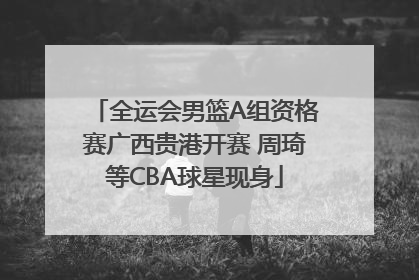 全运会男篮A组资格赛广西贵港开赛 周琦等CBA球星现身