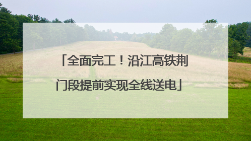 全面完工！沿江高铁荆门段提前实现全线送电