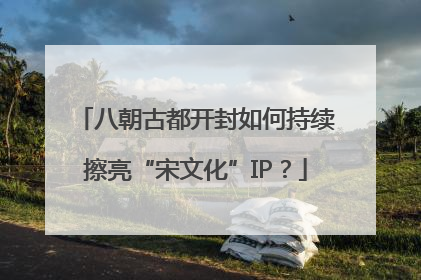 八朝古都开封如何持续擦亮“宋文化”IP？