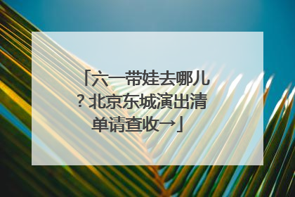 六一带娃去哪儿？北京东城演出清单请查收→