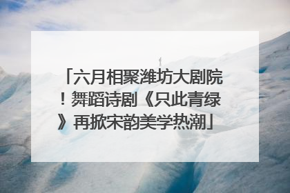 六月相聚潍坊大剧院！舞蹈诗剧《只此青绿》再掀宋韵美学热潮