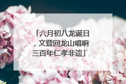 六月初八龙诞日，文登回龙山唱响三百年仁孝非遗