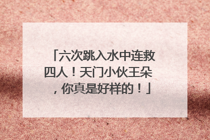 六次跳入水中连救四人！天门小伙王朵，你真是好样的！