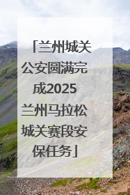 兰州城关公安圆满完成2025兰州马拉松城关赛段安保任务