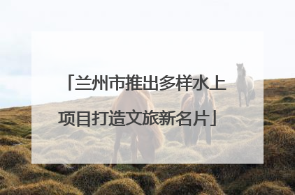 兰州市推出多样水上项目打造文旅新名片
