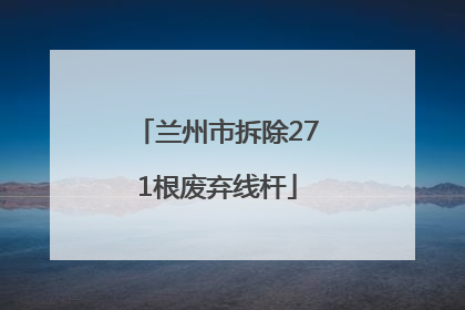 兰州市拆除271根废弃线杆