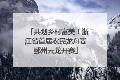 共划乡村富美！浙江省首届农民龙舟赛鄞州云龙开赛